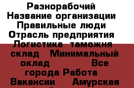 Разнорабочий › Название организации ­ Правильные люди › Отрасль предприятия ­ Логистика, таможня, склад › Минимальный оклад ­ 30 000 - Все города Работа » Вакансии   . Амурская обл.,Зейский р-н